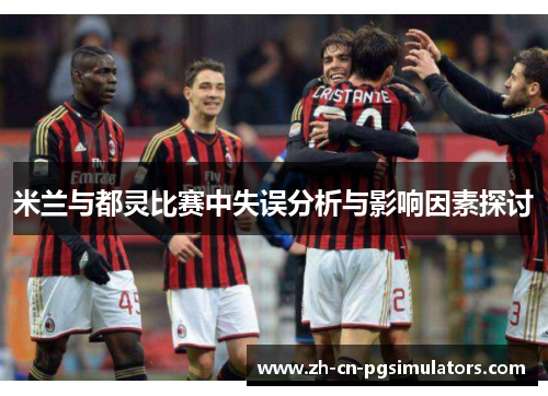 米兰与都灵比赛中失误分析与影响因素探讨 米兰与都灵比赛中失误分析与影响因素探讨