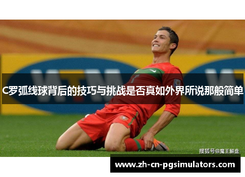 C罗弧线球背后的技巧与挑战是否真如外界所说那般简单 C罗弧线球背后的技巧与挑战是否真如外界所说那般简单