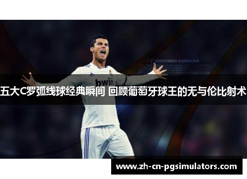 五大C罗弧线球经典瞬间 回顾葡萄牙球王的无与伦比射术 五大C罗弧线球经典瞬间 回顾葡萄牙球王的无与伦比射术