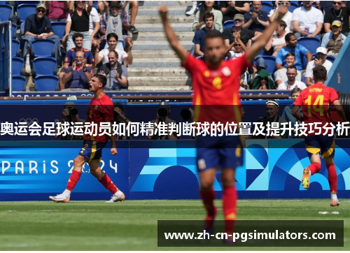 奥运会足球运动员如何精准判断球的位置及提升技巧分析 奥运会足球运动员如何精准判断球的位置及提升技巧分析