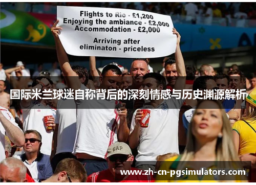 国际米兰球迷自称背后的深刻情感与历史渊源解析 国际米兰球迷自称背后的深刻情感与历史渊源解析