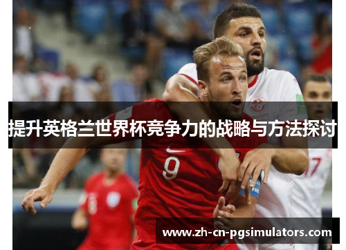 提升英格兰世界杯竞争力的战略与方法探讨 提升英格兰世界杯竞争力的战略与方法探讨