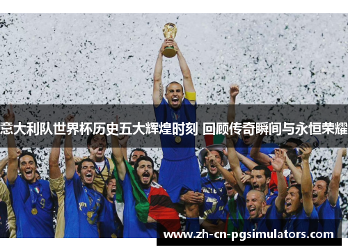 意大利队世界杯历史五大辉煌时刻 回顾传奇瞬间与永恒荣耀 意大利队世界杯历史五大辉煌时刻 回顾传奇瞬间与永恒荣耀