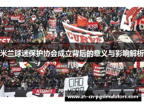 米兰球迷保护协会成立背后的意义与影响解析 米兰球迷保护协会成立背后的意义与影响解析