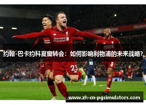 约翰-巴卡约科夏窗转会:如何影响利物浦的未来战略? 约翰-巴卡约科夏窗转会:如何影响利物浦的未来战略?