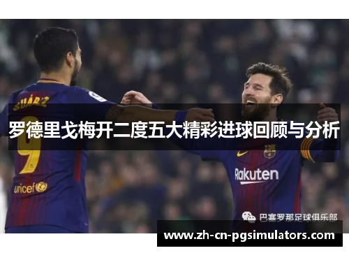 罗德里戈梅开二度五大精彩进球回顾与分析 罗德里戈梅开二度五大精彩进球回顾与分析