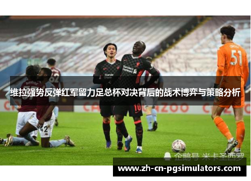 维拉强势反弹红军留力足总杯对决背后的战术博弈与策略分析 维拉强势反弹红军留力足总杯对决背后的战术博弈与策略分析