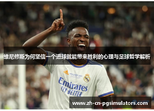 维尼修斯为何坚信一个进球就能带来胜利的心理与足球哲学解析 维尼修斯为何坚信一个进球就能带来胜利的心理与足球哲学解析