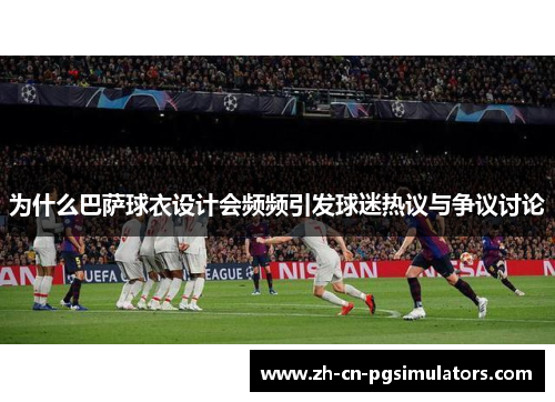 为什么巴萨球衣设计会频频引发球迷热议与争议讨论 为什么巴萨球衣设计会频频引发球迷热议与争议讨论