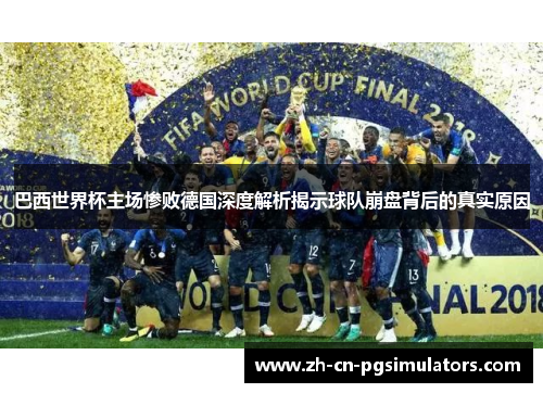 巴西世界杯主场惨败德国深度解析揭示球队崩盘背后的真实原因 巴西世界杯主场惨败德国深度解析揭示球队崩盘背后的真实原因
