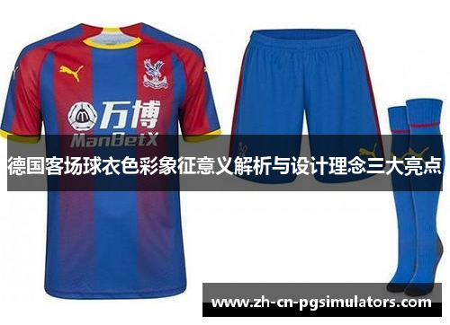 德国客场球衣色彩象征意义解析与设计理念三大亮点 德国客场球衣色彩象征意义解析与设计理念三大亮点