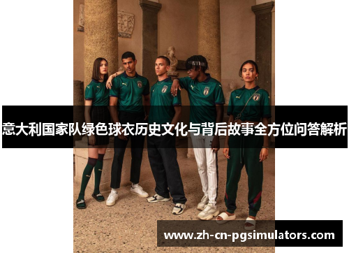 意大利国家队绿色球衣历史文化与背后故事全方位问答解析 意大利国家队绿色球衣历史文化与背后故事全方位问答解析