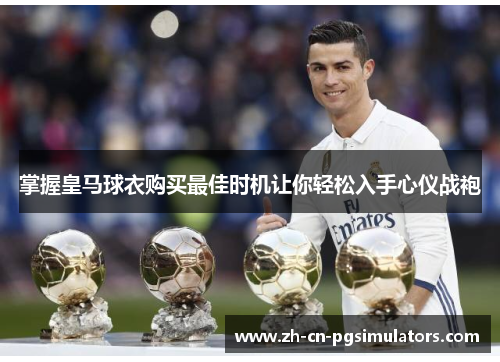 掌握皇马球衣购买最佳时机让你轻松入手心仪战袍 掌握皇马球衣购买最佳时机让你轻松入手心仪战袍