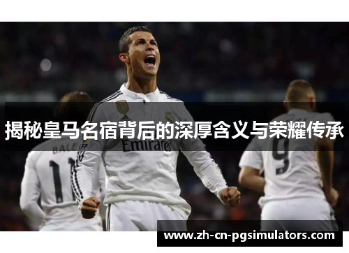 揭秘皇马名宿背后的深厚含义与荣耀传承 揭秘皇马名宿背后的深厚含义与荣耀传承