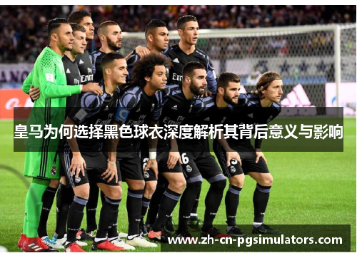 皇马为何选择黑色球衣深度解析其背后意义与影响 皇马为何选择黑色球衣深度解析其背后意义与影响