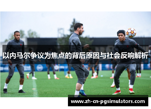 以内马尔争议为焦点的背后原因与社会反响解析 以内马尔争议为焦点的背后原因与社会反响解析