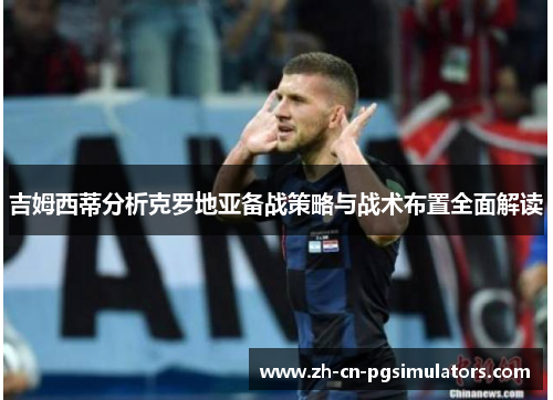 吉姆西蒂分析克罗地亚备战策略与战术布置全面解读 吉姆西蒂分析克罗地亚备战策略与战术布置全面解读