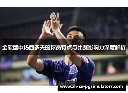 全能型中场西多夫的球员特点与比赛影响力深度解析 全能型中场西多夫的球员特点与比赛影响力深度解析
