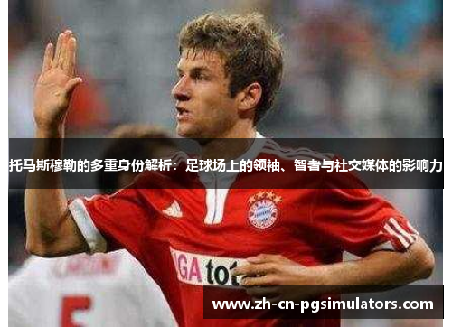 托马斯穆勒的多重身份解析:足球场上的领袖、智者与社交媒体的影响力 托马斯穆勒的多重身份解析:足球场上的领袖、智者与社交媒体的影响力