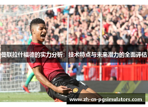曼联拉什福德的实力分析:技术特点与未来潜力的全面评估 曼联拉什福德的实力分析:技术特点与未来潜力的全面评估