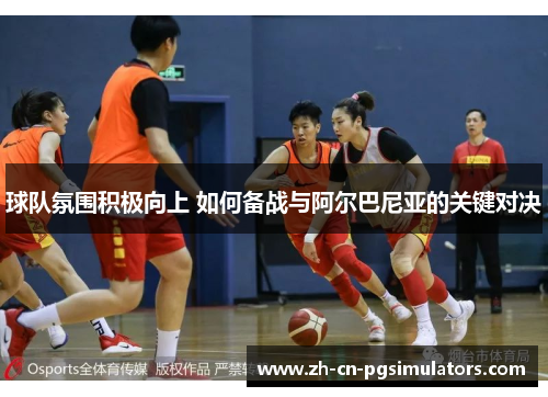 球队氛围积极向上 如何备战与阿尔巴尼亚的关键对决 球队氛围积极向上 如何备战与阿尔巴尼亚的关键对决