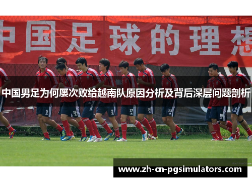 中国男足为何屡次败给越南队原因分析及背后深层问题剖析 中国男足为何屡次败给越南队原因分析及背后深层问题剖析