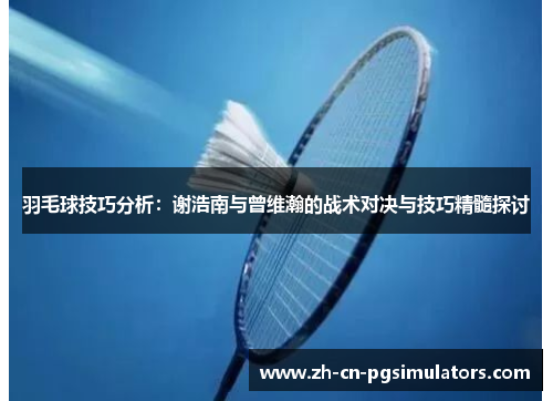 羽毛球技巧分析:谢浩南与曾维瀚的战术对决与技巧精髓探讨 羽毛球技巧分析:谢浩南与曾维瀚的战术对决与技巧精髓探讨
