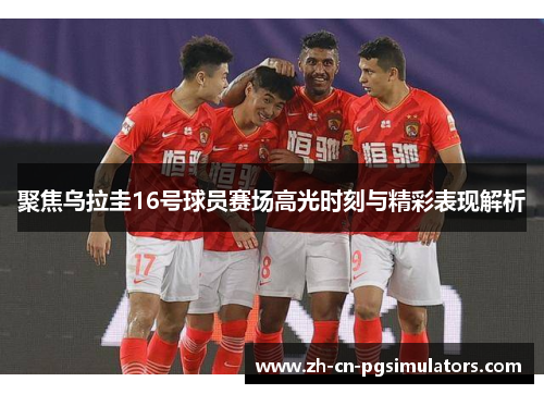 聚焦乌拉圭16号球员赛场高光时刻与精彩表现解析 聚焦乌拉圭16号球员赛场高光时刻与精彩表现解析