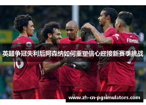 英超争冠失利后阿森纳如何重塑信心迎接新赛季挑战 英超争冠失利后阿森纳如何重塑信心迎接新赛季挑战