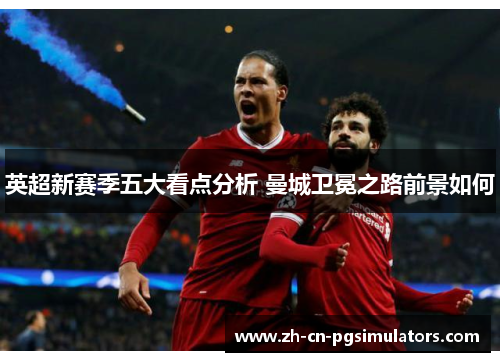 英超新赛季五大看点分析 曼城卫冕之路前景如何
