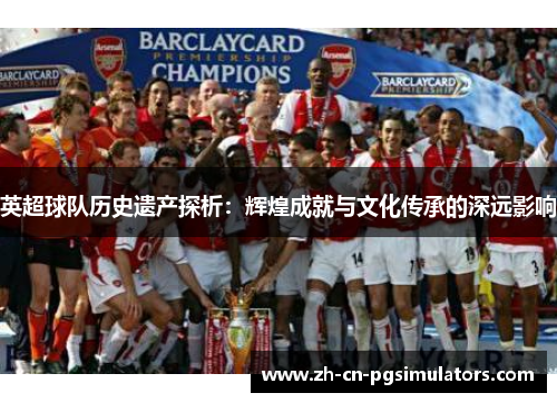 英超球队历史遗产探析:辉煌成就与文化传承的深远影响 英超球队历史遗产探析:辉煌成就与文化传承的深远影响