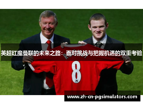 英超红魔曼联的未来之路:面对挑战与把握机遇的双重考验 英超红魔曼联的未来之路:面对挑战与把握机遇的双重考验