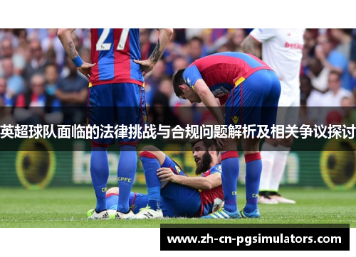 英超球队面临的法律挑战与合规问题解析及相关争议探讨 英超球队面临的法律挑战与合规问题解析及相关争议探讨