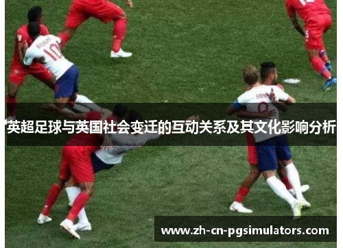 英超足球与英国社会变迁的互动关系及其文化影响分析 英超足球与英国社会变迁的互动关系及其文化影响分析