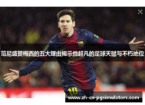 范尼盛赞梅西的五大理由揭示他超凡的足球天赋与不朽地位 范尼盛赞梅西的五大理由揭示他超凡的足球天赋与不朽地位