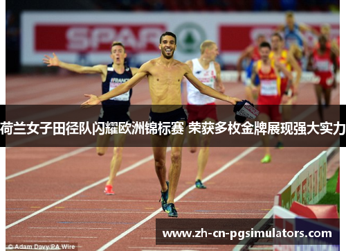 荷兰女子田径队闪耀欧洲锦标赛 荣获多枚金牌展现强大实力 荷兰女子田径队闪耀欧洲锦标赛 荣获多枚金牌展现强大实力