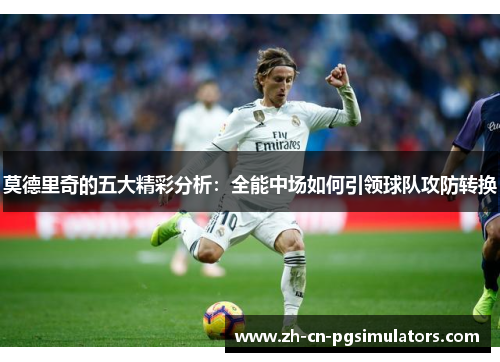 莫德里奇的五大精彩分析:全能中场如何引领球队攻防转换 莫德里奇的五大精彩分析:全能中场如何引领球队攻防转换