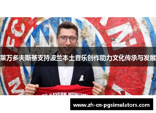 莱万多夫斯基支持波兰本土音乐创作助力文化传承与发展 莱万多夫斯基支持波兰本土音乐创作助力文化传承与发展