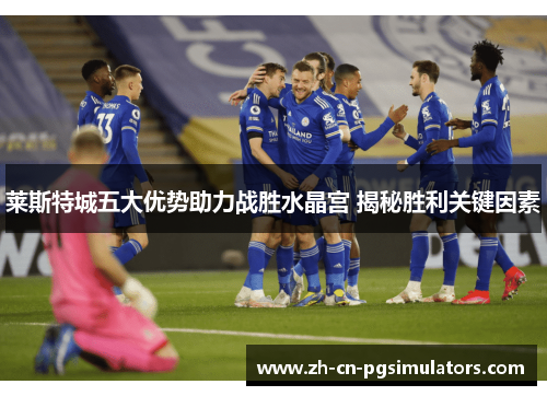 莱斯特城五大优势助力战胜水晶宫 揭秘胜利关键因素 莱斯特城五大优势助力战胜水晶宫 揭秘胜利关键因素