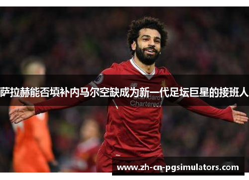 萨拉赫能否填补内马尔空缺成为新一代足坛巨星的接班人 萨拉赫能否填补内马尔空缺成为新一代足坛巨星的接班人