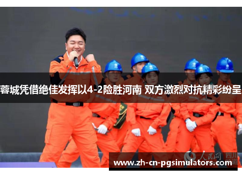 蓉城凭借绝佳发挥以4-2险胜河南 双方激烈对抗精彩纷呈 蓉城凭借绝佳发挥以4-2险胜河南 双方激烈对抗精彩纷呈