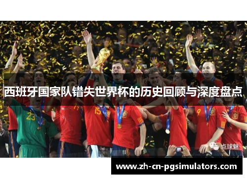 西班牙国家队错失世界杯的历史回顾与深度盘点 西班牙国家队错失世界杯的历史回顾与深度盘点
