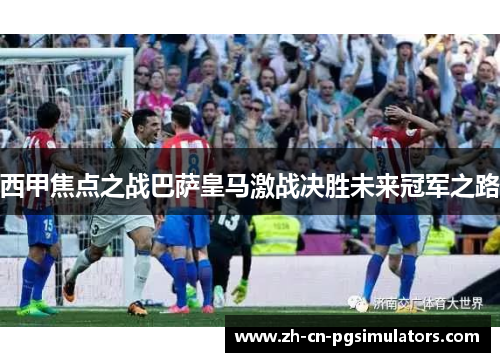 西甲焦点之战巴萨皇马激战决胜未来冠军之路 西甲焦点之战巴萨皇马激战决胜未来冠军之路