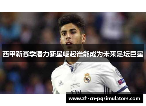 西甲新赛季潜力新星崛起谁能成为未来足坛巨星 西甲新赛季潜力新星崛起谁能成为未来足坛巨星