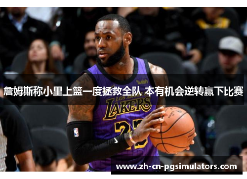 詹姆斯称小里上篮一度拯救全队 本有机会逆转赢下比赛 詹姆斯称小里上篮一度拯救全队 本有机会逆转赢下比赛