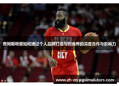 詹姆斯哈登如何通过个人品牌打造与时尚界的深度合作与影响力 詹姆斯哈登如何通过个人品牌打造与时尚界的深度合作与影响力