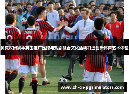 贝克汉姆携手英国推广足球与戏剧融合文化活动打造创新体育艺术体验