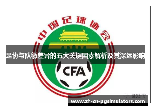 足协与队徽差异的五大关键因素解析及其深远影响