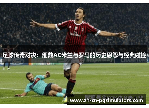 足球传奇对决:细数AC米兰与罗马的历史恩怨与经典碰撞 足球传奇对决:细数AC米兰与罗马的历史恩怨与经典碰撞