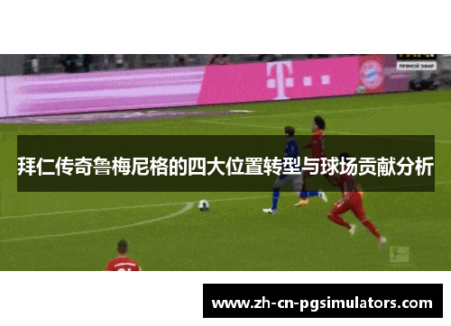 拜仁传奇鲁梅尼格的四大位置转型与球场贡献分析